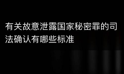 有关故意泄露国家秘密罪的司法确认有哪些标准