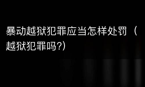 暴动越狱犯罪应当怎样处罚（越狱犯罪吗?）