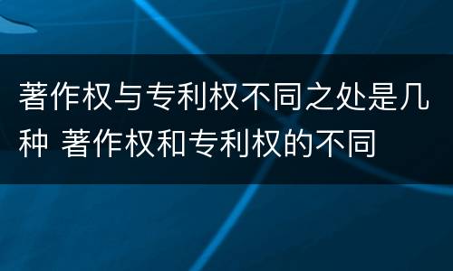 著作权与专利权不同之处是几种 著作权和专利权的不同