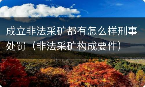 成立非法采矿都有怎么样刑事处罚（非法采矿构成要件）