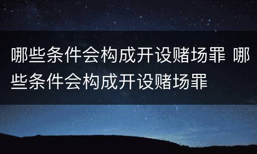 哪些条件会构成开设赌场罪 哪些条件会构成开设赌场罪
