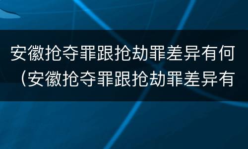 安徽抢夺罪跟抢劫罪差异有何（安徽抢夺罪跟抢劫罪差异有何关系）