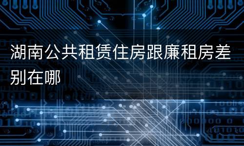 湖南公共租赁住房跟廉租房差别在哪