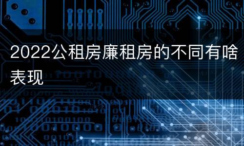 2022公租房廉租房的不同有啥表现