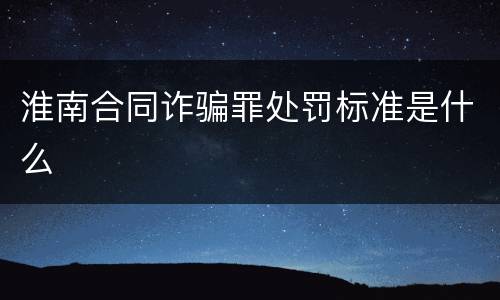淮南合同诈骗罪处罚标准是什么
