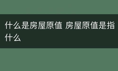 什么是房屋原值 房屋原值是指什么