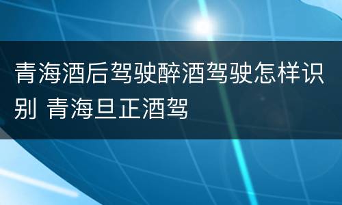 青海酒后驾驶醉酒驾驶怎样识别 青海旦正酒驾