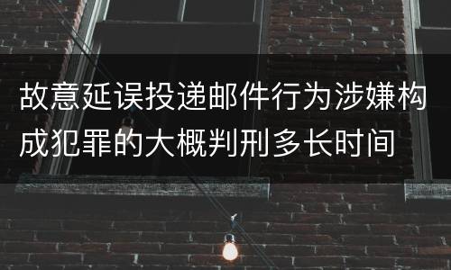 故意延误投递邮件行为涉嫌构成犯罪的大概判刑多长时间