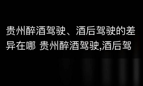 贵州醉酒驾驶、酒后驾驶的差异在哪 贵州醉酒驾驶,酒后驾驶的差异在哪查询