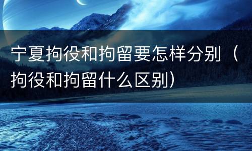 宁夏拘役和拘留要怎样分别（拘役和拘留什么区别）