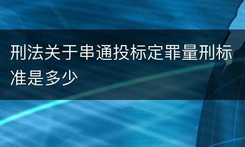 刑法关于串通投标定罪量刑标准是多少