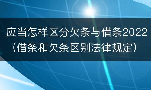 应当怎样区分欠条与借条2022（借条和欠条区别法律规定）
