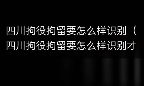 四川拘役拘留要怎么样识别（四川拘役拘留要怎么样识别才能执行）