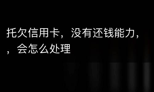 托欠信用卡，没有还钱能力，，会怎么处理