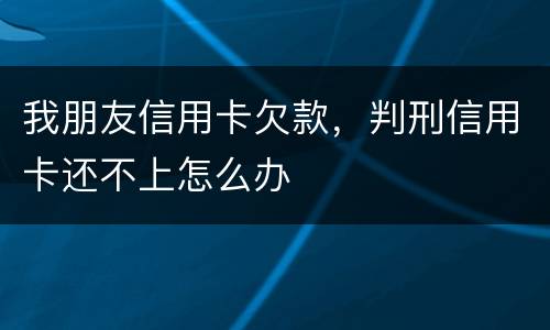 我朋友信用卡欠款，判刑信用卡还不上怎么办