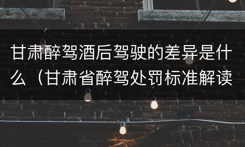 甘肃醉驾酒后驾驶的差异是什么（甘肃省醉驾处罚标准解读意见）