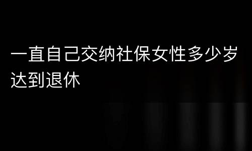 一直自己交纳社保女性多少岁达到退休