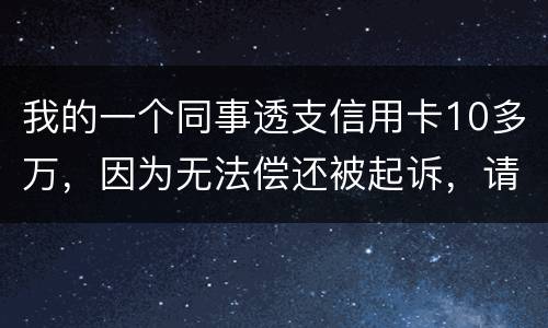 我的一个同事透支信用卡10多万，因为无法偿还被起诉，请问会被怎样定罪呢