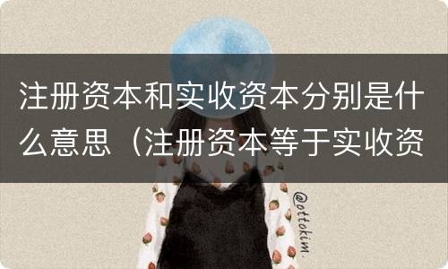 注册资本和实收资本分别是什么意思（注册资本等于实收资本）