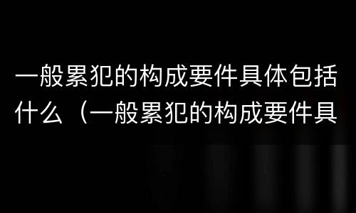 一般累犯的构成要件具体包括什么（一般累犯的构成要件具体包括什么内容）