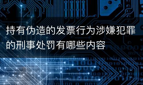持有伪造的发票行为涉嫌犯罪的刑事处罚有哪些内容