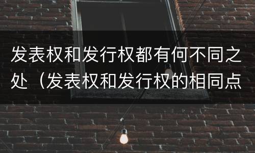 发表权和发行权都有何不同之处（发表权和发行权的相同点）