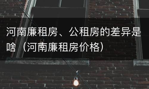 河南廉租房、公租房的差异是啥（河南廉租房价格）