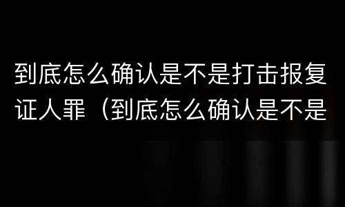 到底怎么确认是不是打击报复证人罪（到底怎么确认是不是打击报复证人罪名）