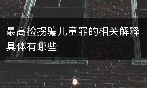 最高检拐骗儿童罪的相关解释具体有哪些