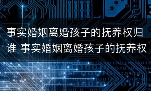 事实婚姻离婚孩子的抚养权归谁 事实婚姻离婚孩子的抚养权归谁