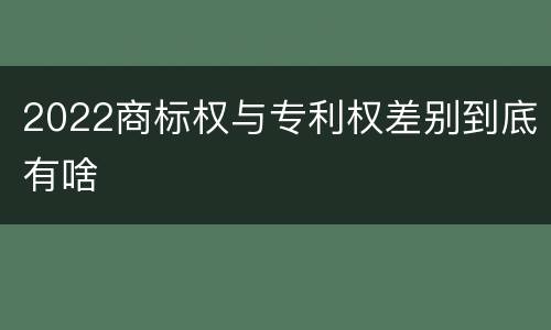 2022商标权与专利权差别到底有啥