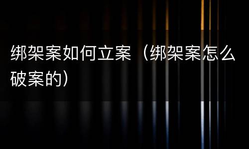 绑架案如何立案（绑架案怎么破案的）