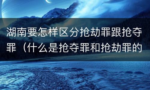 湖南要怎样区分抢劫罪跟抢夺罪（什么是抢夺罪和抢劫罪的区别）