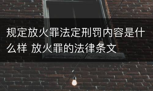 规定放火罪法定刑罚内容是什么样 放火罪的法律条文