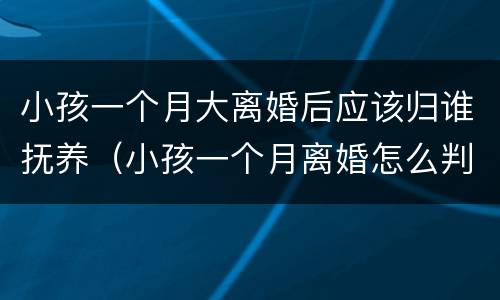 小孩一个月大离婚后应该归谁抚养（小孩一个月离婚怎么判）