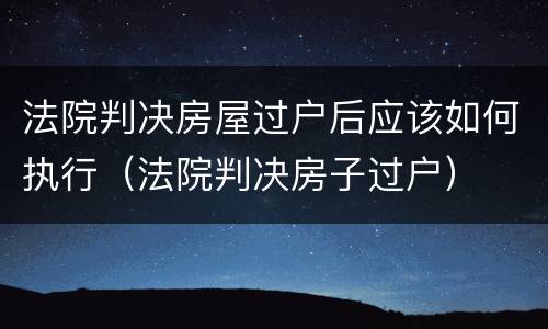 法院判决房屋过户后应该如何执行（法院判决房子过户）