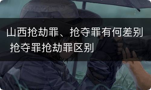 山西抢劫罪、抢夺罪有何差别 抢夺罪抢劫罪区别