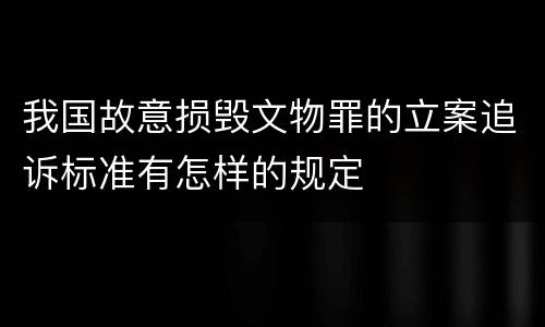 我国故意损毁文物罪的立案追诉标准有怎样的规定