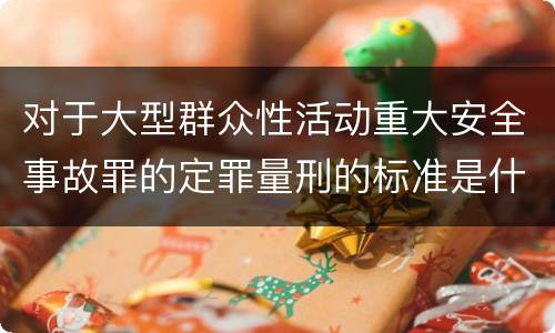 对于大型群众性活动重大安全事故罪的定罪量刑的标准是什么