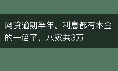 网贷逾期半年。利息都有本金的一倍了，八家共3万