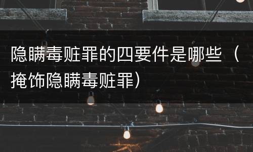 隐瞒毒赃罪的四要件是哪些（掩饰隐瞒毒赃罪）