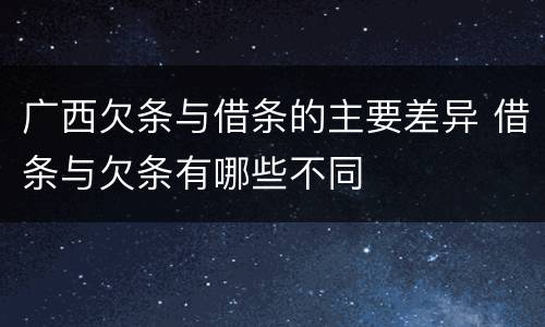 广西欠条与借条的主要差异 借条与欠条有哪些不同