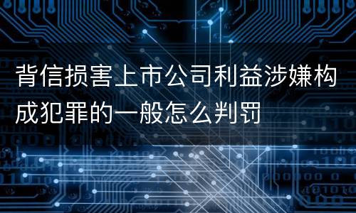 背信损害上市公司利益涉嫌构成犯罪的一般怎么判罚