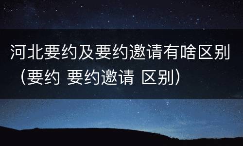 河北要约及要约邀请有啥区别（要约 要约邀请 区别）