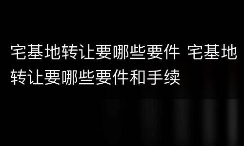 宅基地转让要哪些要件 宅基地转让要哪些要件和手续