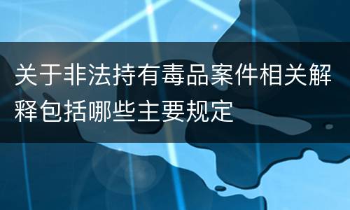 关于非法持有毒品案件相关解释包括哪些主要规定