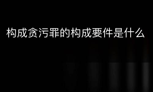 构成贪污罪的构成要件是什么
