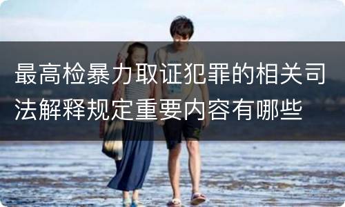最高检暴力取证犯罪的相关司法解释规定重要内容有哪些