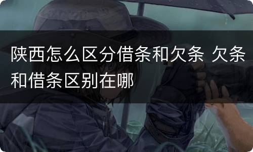 陕西怎么区分借条和欠条 欠条和借条区别在哪