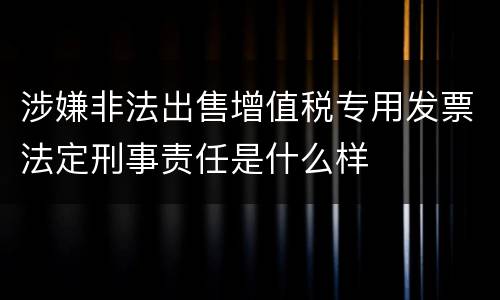 涉嫌非法出售增值税专用发票法定刑事责任是什么样